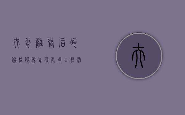 夫妻离婚后的债务偿还怎么处理（已经离婚的夫妻双方债务）