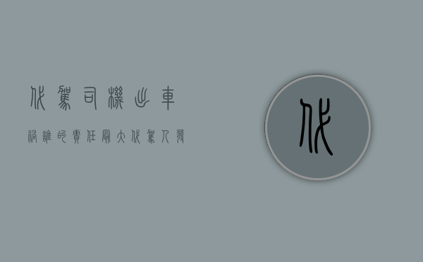 代驾司机出车祸谁的责任最大（代驾人发生事故找谁负责）