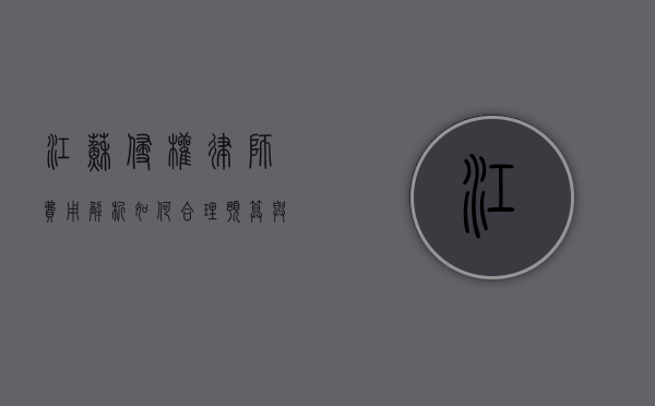江苏侵权律师费用解析，如何合理预算与选择专业律师