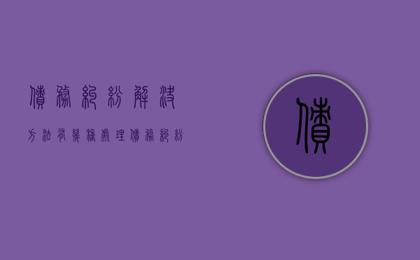 债务纠纷解决方法有几种（处理债务纠纷要注意哪些问题）