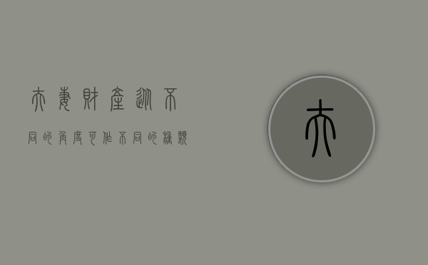 夫妻财产从不同的角度可作不同的种类划分（夫妻财产制种类）