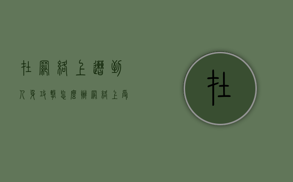 在网络上遭到人身攻击怎么办（网络上受到人身攻击可以报警吗）