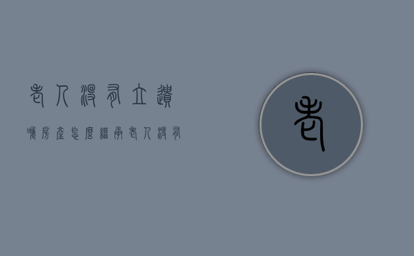 老人没有立遗嘱房产怎么继承（老人没有留下遗嘱,家产怎么分）