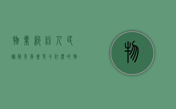 物业纠纷人民调解委员会是干什么的（物业纠纷人民调解委员会）