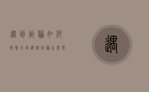遇到诈骗如何报警求助（遭遇诈骗怎么报案需要准备什么材料）