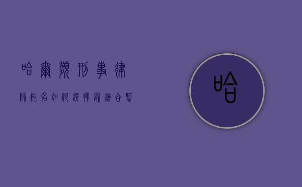 哈尔滨刑事律师排名，如何选择最适合您的法律代表