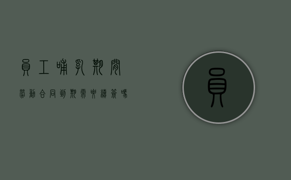 员工哺乳期间劳动合同到期需要续签吗（在哺乳期合同到期用人单位可以辞退吗）