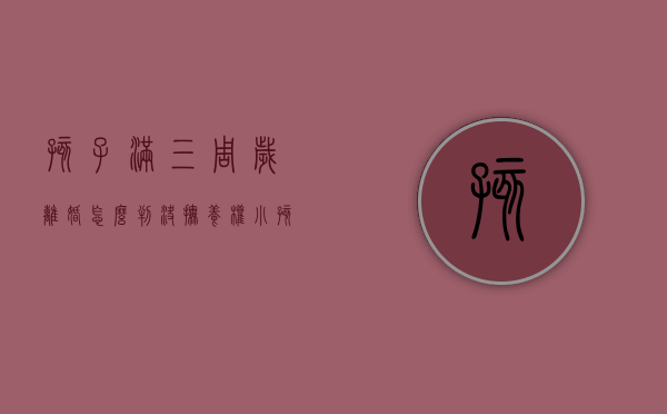 孩子满三周岁离婚怎么判决抚养权？（小孩3周岁离婚判给谁）