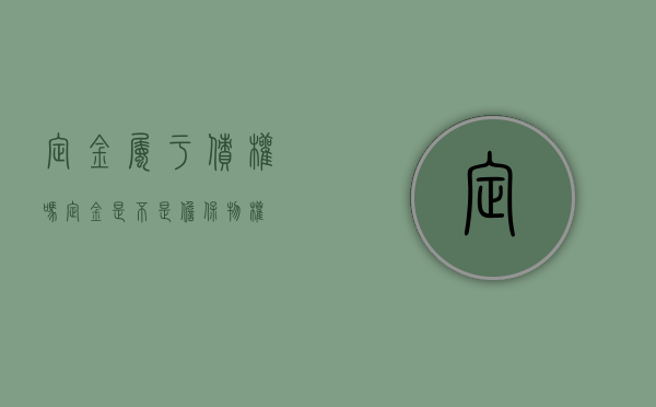 定金属于债权吗(定金是不是担保物权) 定金属于债权吗(定金是不是担保物权)