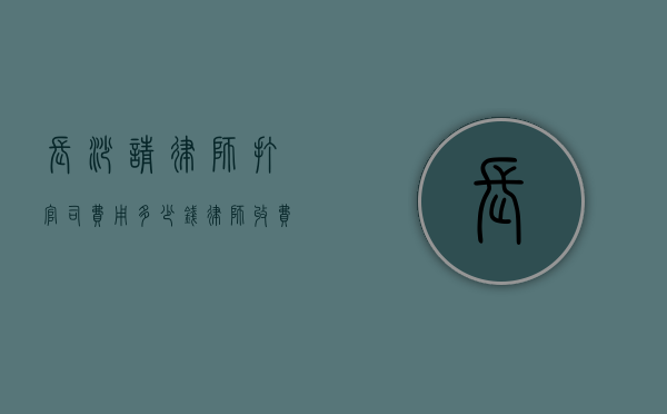 长沙请律师打官司费用多少钱,律师收费参考标准（长沙最厉害的律师是谁）