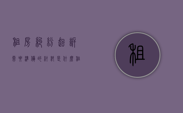 租房纠纷起诉需要准备的材料是什么（租房纠纷起诉需要准备的材料是什么东西）