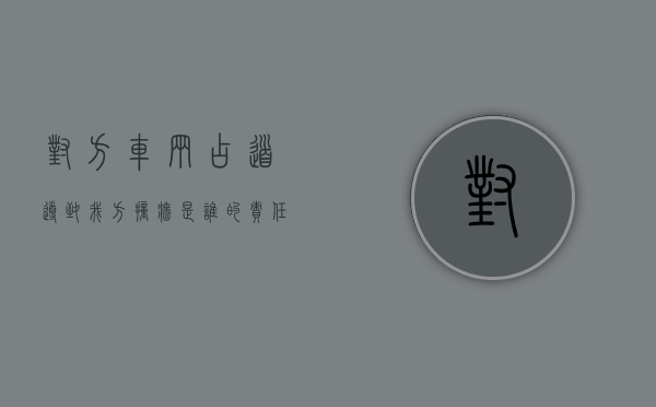 对方车辆占道导致我方撞墙是谁的责任（对方车占道责任在谁）
