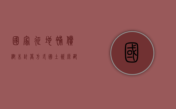 国家征地补偿树木计算方式（国土资源部关于征地树木的赔偿标准）