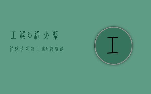 工伤6级大概能赔多少钱（工伤6级伤残大概能赔多少）