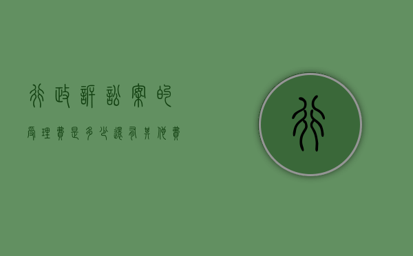 行政诉讼案的受理费是多少,还有其他费用吗怎么算（行政诉讼案件受理费谁承担）