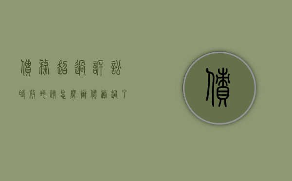 债务超过诉讼时效的该怎么办（债务过了诉讼时效期）