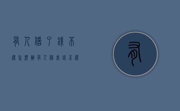有人借了钱不还怎么办（有人借我钱不还怎么开口要钱）