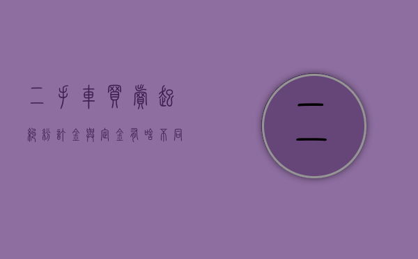 二手车买卖起纠纷订金与定金有啥不同（二手车交易定金合同无效退定金吗）