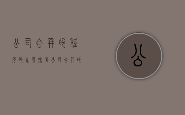 公司合并的程序该怎么操作（公司合并的程序及法律后果分析）