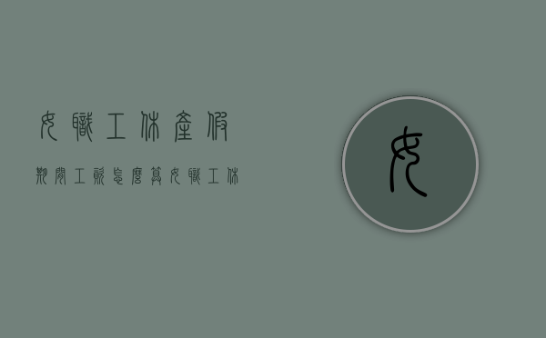 女职工休产假期间工资怎么算？（女职工休产假国家规定）