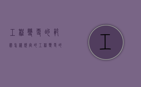 工程变更的范围怎样规定的（工程变更的规定）