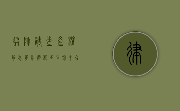 律师调查产权信息费用解析，多少钱才合理？