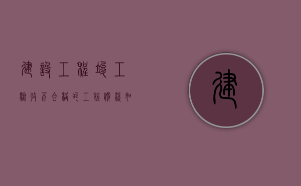 建设工程竣工验收不合格的工程价款如何负担责任（竣工验收不合格的建设工程应当负责）