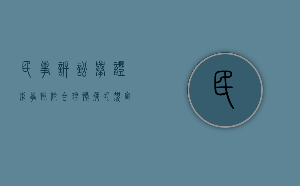 民事诉讼举证刑事排除合理怀疑的规定是什么？（刑事诉讼的证明标准是排除合理怀疑）