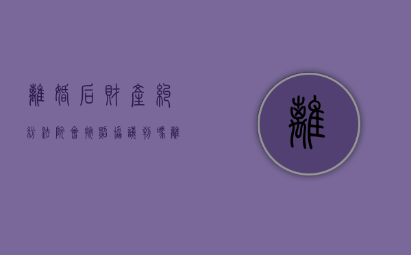 离婚后财产纠纷,法院会按照协议判吗（离婚协议书关于财产处理）