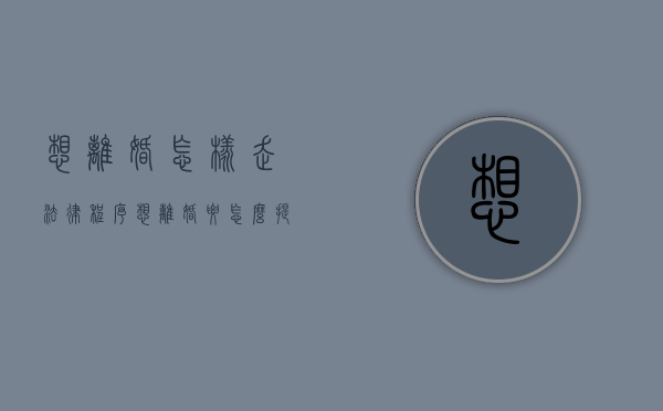 想离婚怎样走法律程序（想离婚要怎么提出来）
