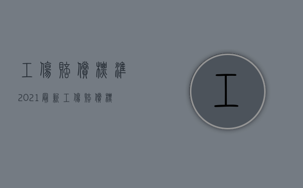 工伤赔偿标准2021最新工伤赔偿标准计算（2022最新工伤赔偿标准计算表）