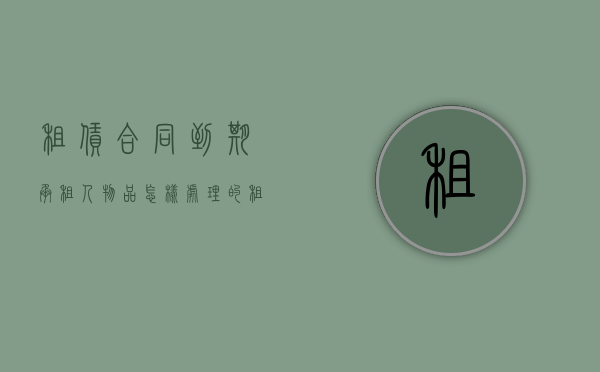 租赁合同到期承租人物品怎样处理的（租赁到期承租人的东西）