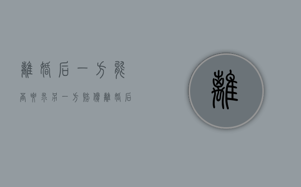 离婚后一方能否要求另一方赔偿（离婚后夫妻共同财产一方可以卖吗）