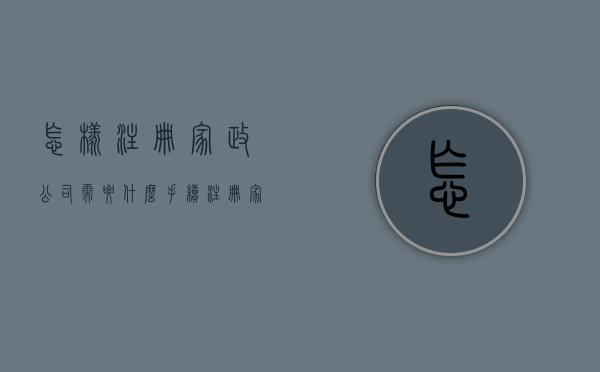 怎样注册家政公司需要什么手续（注册家政公司需要什么手续）