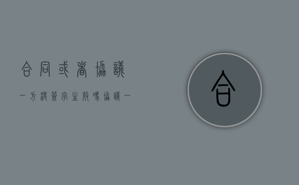 合同或者协议一方没签字生效吗?(协议一方没签字有效吗怎么办) 合同或者协议一方没签字生效吗?(协议一方没签字有效吗怎么办)