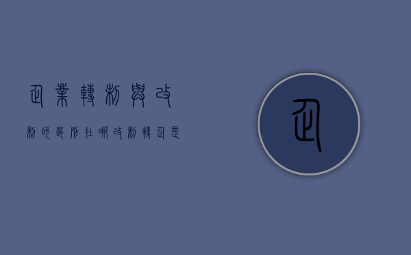 企业转制与改制的区别在哪（改制转企是什么意思）