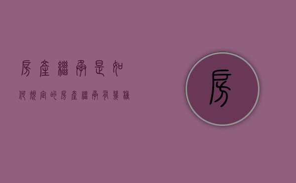 房产继承是如何规定的（房产继承有几种方法）