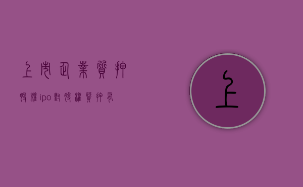 上市企业质押股权（ipo对股权质押有要求吗）