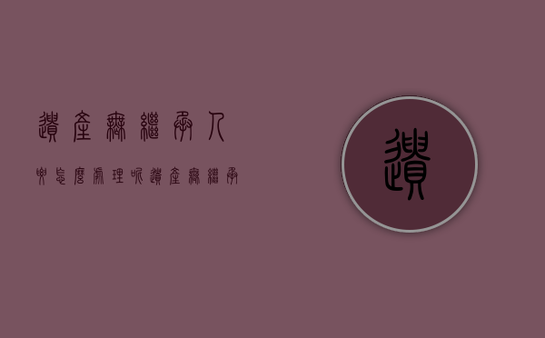 遗产无继承人要怎么处理呢（遗产无继承人要怎么处理才有效）