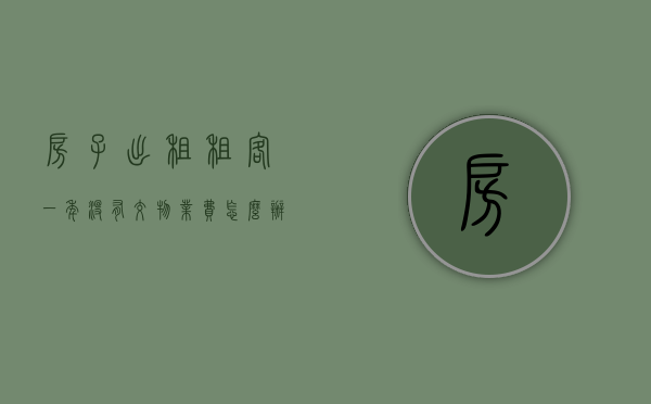 房子出租,租客一年没有交物业费怎么办（房客一年没交房租怎么办理）