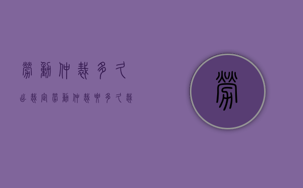 劳动仲裁多久出裁定（劳动仲裁要多久裁决）
