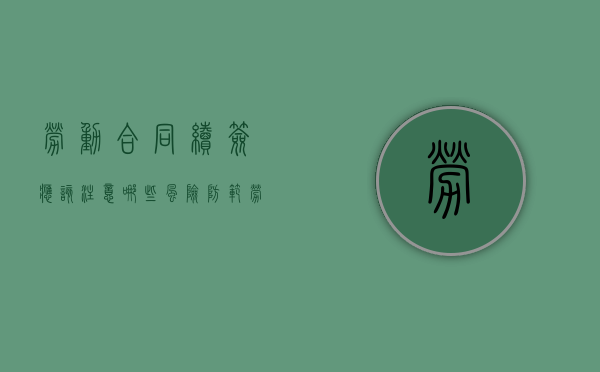 劳动合同续签应该注意哪些风险防范（劳动合同续签合同内容）