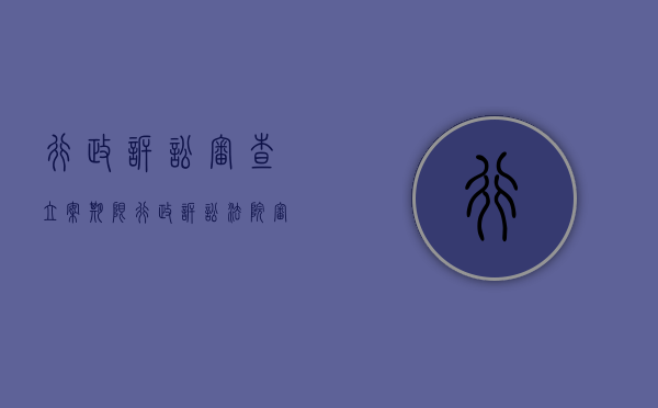 行政诉讼审查立案期限（行政诉讼法院审查范围）