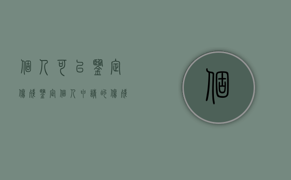个人可以鉴定伤残鉴定（个人申请的伤残鉴定公司会承认吗?）