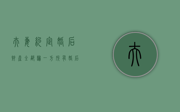 夫妻约定婚后财产全部归一方所有（婚后财产约定书有效吗）
