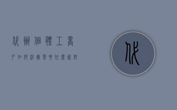 代办个体工商户如何注册需要什么资料（代办个体工商户如何注册需要什么条件）