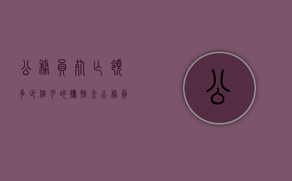 公务员死亡领多少个月的抚恤金（公务员死亡抚恤金多久到账）