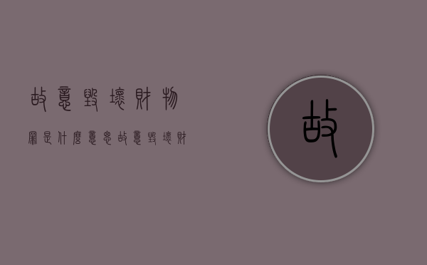 故意毁坏财物罪是什么意思（故意毁坏财物罪的犯罪构成）
