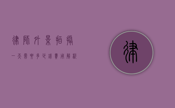 律师外景拍摄一天需要多少钱？费用解析与选择指南