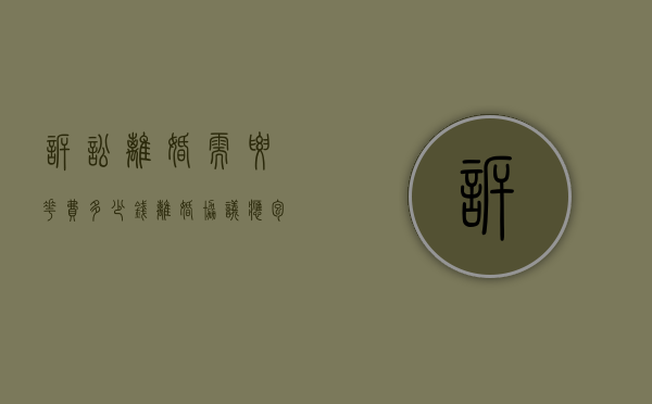 诉讼离婚需要花费多少钱,离婚协议应包括哪些内容（如何起诉离婚最快成功）